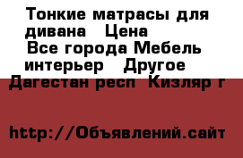 Тонкие матрасы для дивана › Цена ­ 2 295 - Все города Мебель, интерьер » Другое   . Дагестан респ.,Кизляр г.